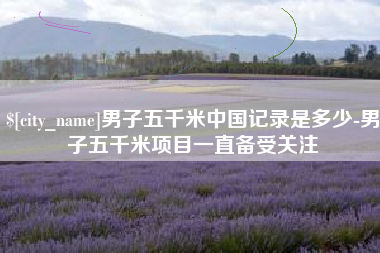 辽源男子五千米中国记录是多少-男子五千米项目一直备受关注