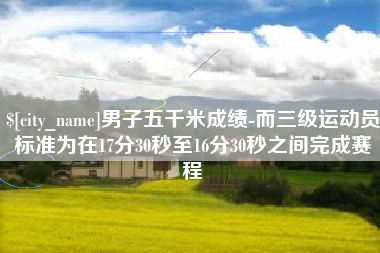 辽源男子五千米成绩-而三级运动员标准为在17分30秒至16分30秒之间完成赛程