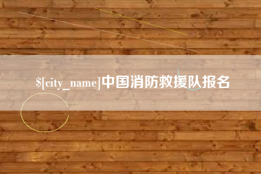 辽源中国消防救援队报名