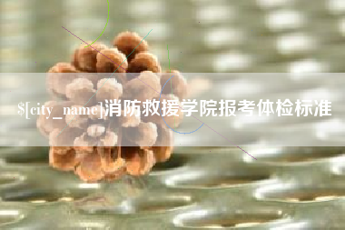 辽源消防救援学院报考体检标准