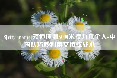 辽源短道速滑5000米接力几个人-中国队巧妙利用交接棒战术