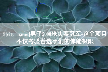 辽源男子5000米决赛冠军-这个项目不仅考验着选手们的体能极限
