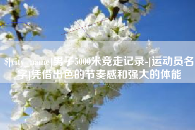 辽源男子5000米竞走记录-[运动员名字]凭借出色的节奏感和强大的体能