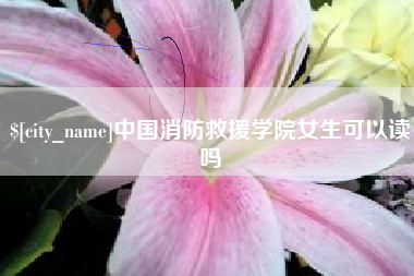 辽源中国消防救援学院女生可以读吗