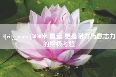 辽源5000米 奥运-更是耐力与意志力的终极考验
