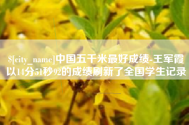 辽源中国五千米最好成绩-王军霞以14分51秒92的成绩刷新了全国学生记录