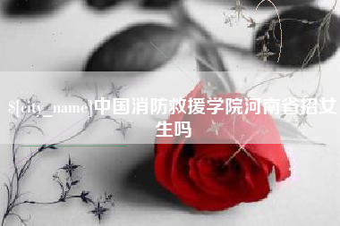 辽源中国消防救援学院河南省招女生吗