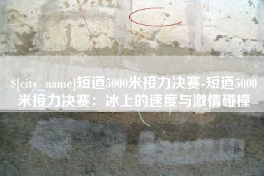 辽源短道5000米接力决赛-短道5000米接力决赛：冰上的速度与激情碰撞