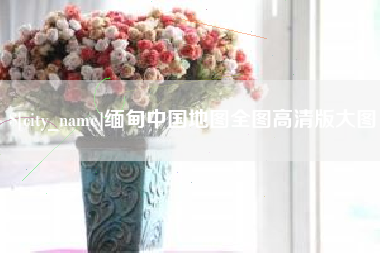 辽源缅甸中国地图全图高清版大图