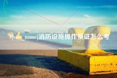 辽源消防设施操作员证怎么考