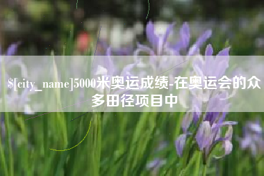 辽源5000米奥运成绩-在奥运会的众多田径项目中