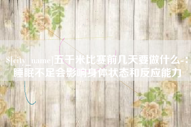 辽源五千米比赛前几天要做什么-：睡眠不足会影响身体状态和反应能力