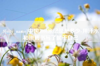 辽源中国5000米纪录是多少-用汗水和拼搏书写了属于自己