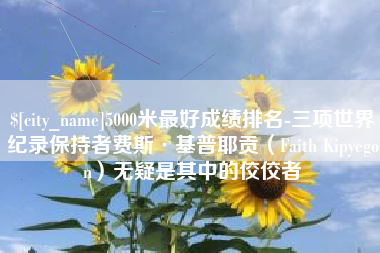 辽源5000米最好成绩排名-三项世界纪录保持者费斯·基普耶贡（Faith Kipyegon）无疑是其中的佼佼者