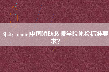 辽源中国消防救援学院体检标准要求？