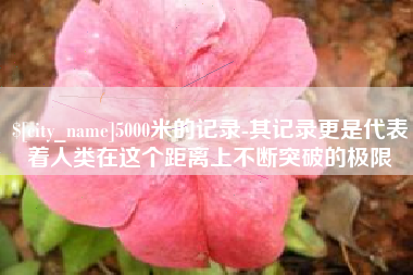 辽源5000米的记录-其记录更是代表着人类在这个距离上不断突破的极限