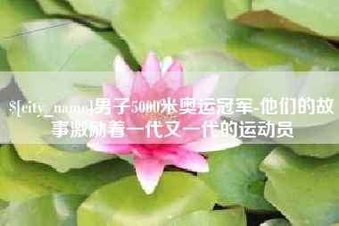 辽源男子5000米奥运冠军-他们的故事激励着一代又一代的运动员