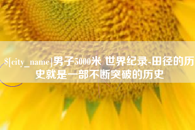 辽源男子5000米 世界纪录-田径的历史就是一部不断突破的历史