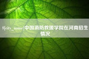 辽源中国消防救援学院在河南招生情况