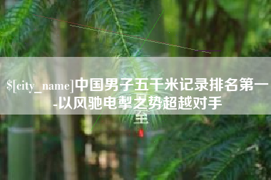 辽源中国男子五千米记录排名第一-以风驰电掣之势超越对手