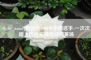 辽源奥运会5000米中国选手-一次次踏上这片充满挑战的赛场