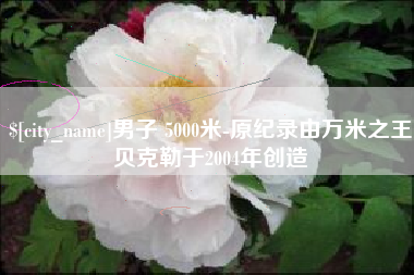 辽源男子 5000米-原纪录由万米之王贝克勒于2004年创造