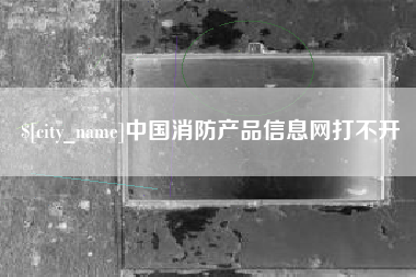 辽源中国消防产品信息网打不开