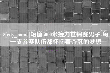 辽源短道5000米接力世锦赛男子-每一支参赛队伍都怀揣着夺冠的梦想