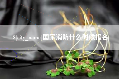 辽源国家消防什么时候报名