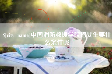 辽源中国消防救援学院招女生要什么条件呢