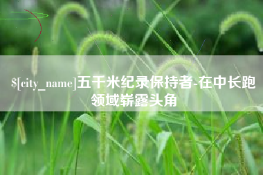 辽源五千米纪录保持者-在中长跑领域崭露头角