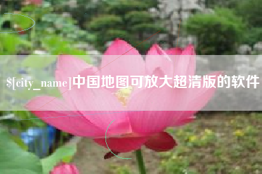 辽源中国地图可放大超清版的软件