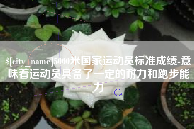 辽源5000米国家运动员标准成绩-意味着运动员具备了一定的耐力和跑步能力