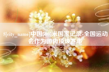 辽源中国5000米国家记录-全国运动会作为国内顶级赛事