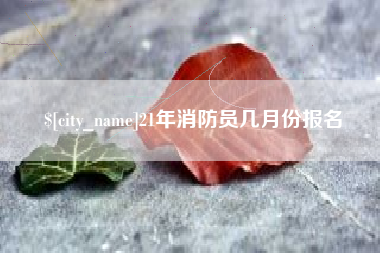 辽源21年消防员几月份报名