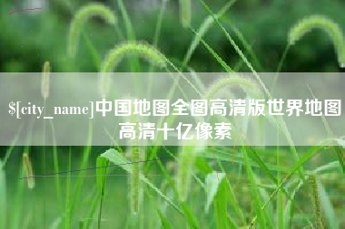 辽源中国地图全图高清版世界地图高清十亿像素