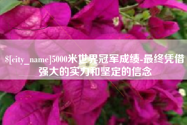 辽源5000米世界冠军成绩-最终凭借强大的实力和坚定的信念