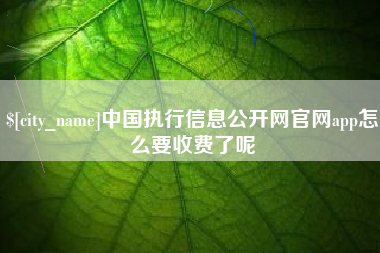 辽源中国执行信息公开网官网app怎么要收费了呢
