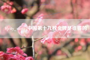 辽源中国第十九枚金牌是谁得的