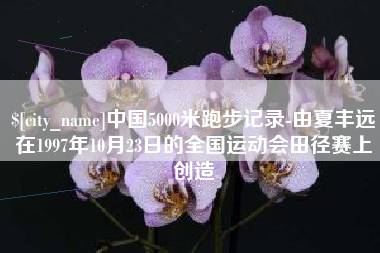 辽源中国5000米跑步记录-由夏丰远在1997年10月23日的全国运动会田径赛上创造