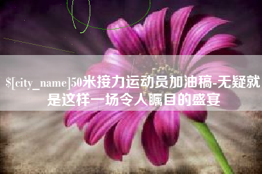 辽源50米接力运动员加油稿-无疑就是这样一场令人瞩目的盛宴