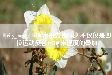 辽源4x100米接力赛56秒-不仅仅是四位运动员各自100米速度的叠加