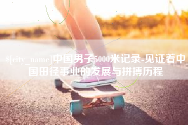辽源中国男子5000米记录-见证着中国田径事业的发展与拼搏历程