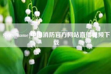辽源中国消防官方网站直播视频下载