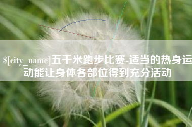 辽源五千米跑步比赛-适当的热身运动能让身体各部位得到充分活动