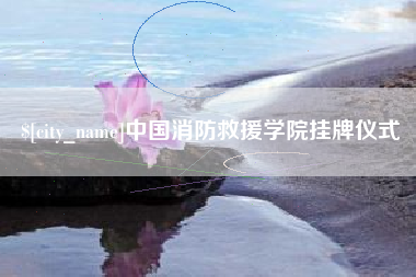 辽源中国消防救援学院挂牌仪式