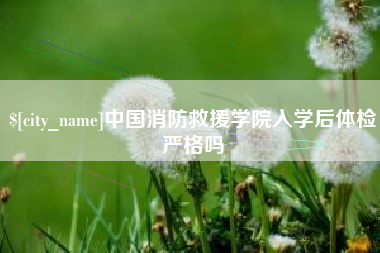 辽源中国消防救援学院入学后体检严格吗