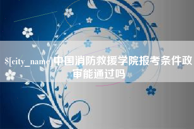 辽源中国消防救援学院报考条件政审能通过吗